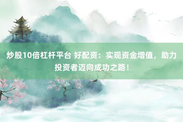 炒股10倍杠杆平台 好配资：实现资金增值，助力投资者迈向成功之路！