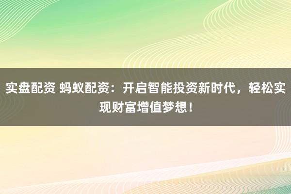 实盘配资 蚂蚁配资：开启智能投资新时代，轻松实现财富增值梦想！