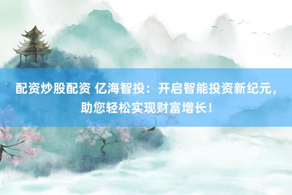 配资炒股配资 亿海智投：开启智能投资新纪元，助您轻松实现财富增长！