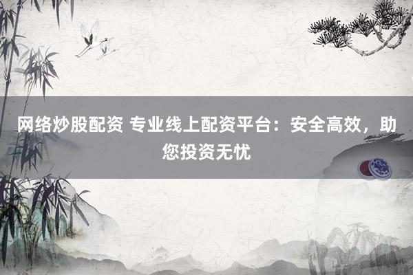 网络炒股配资 专业线上配资平台:安全高效,助您投资无忧