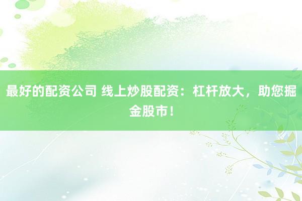 最好的配资公司 线上炒股配资:杠杆放大,助您掘金股市!