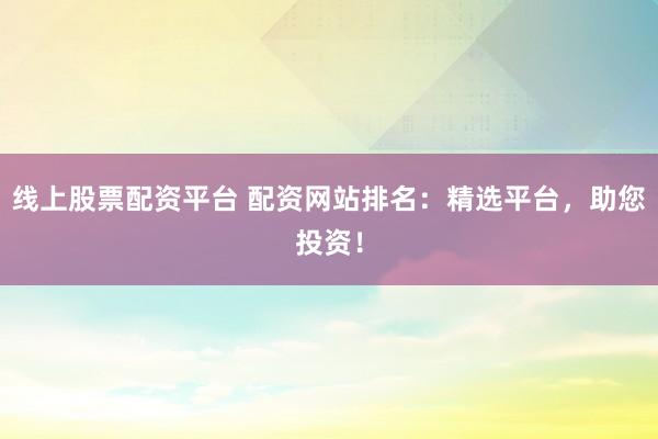 线上股票配资平台 配资网站排名：精选平台，助您投资！