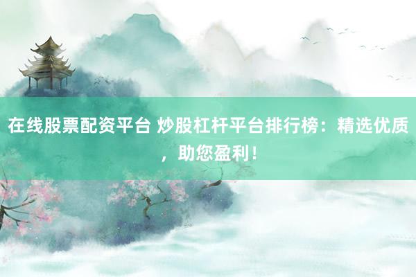 在线股票配资平台 炒股杠杆平台排行榜:精选优质,助您盈利!