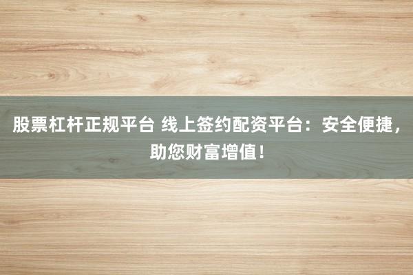 股票杠杆正规平台 线上签约配资平台：安全便捷，助您财富增值！