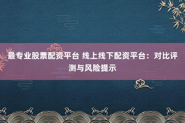 最专业股票配资平台 线上线下配资平台:对比评测与风险提示