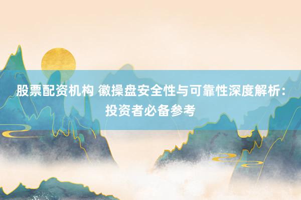 股票配资机构 徽操盘安全性与可靠性深度解析:投资者必备参考
