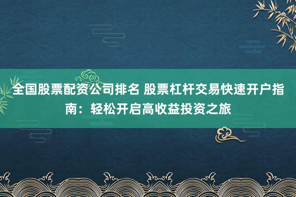 全国股票配资公司排名 股票杠杆交易快速开户指南:轻松开启高收益投资之旅