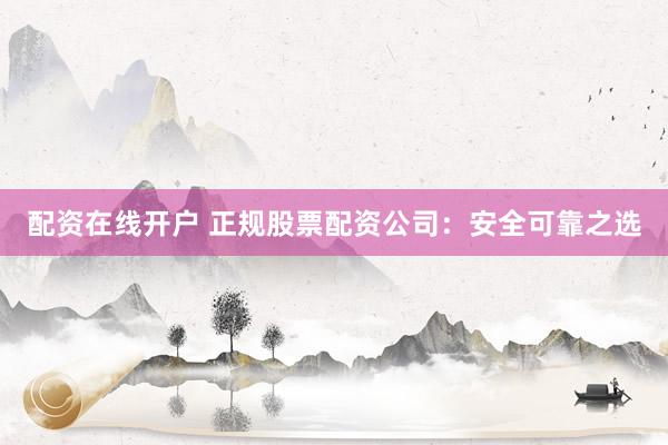 配资在线开户 正规股票配资公司:安全可靠之选