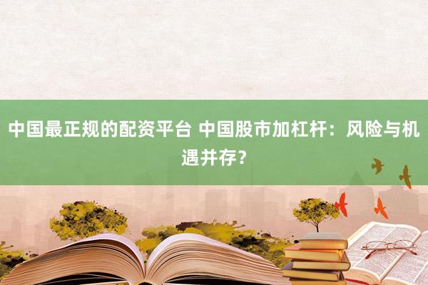 中国最正规的配资平台 中国股市加杠杆:风险与机遇并存?
