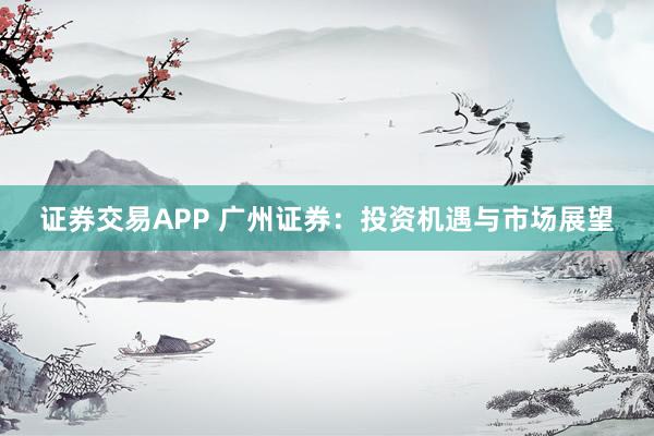 证券交易APP 广州证券:投资机遇与市场展望