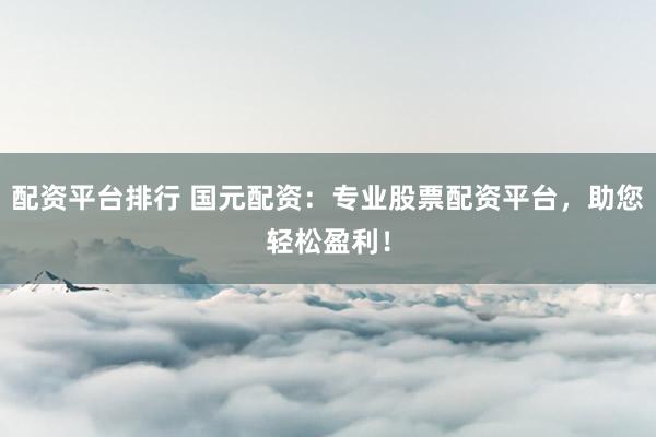 配资平台排行 国元配资:专业股票配资平台,助您轻松盈利!