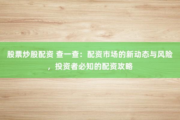 股票炒股配资 查一查:配资市场的新动态与风险,投资者必知的配资攻略