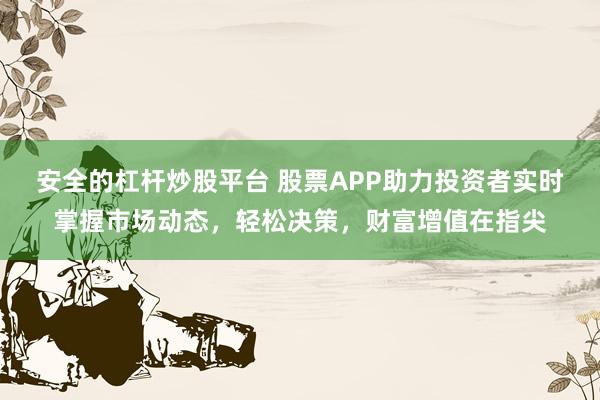 安全的杠杆炒股平台 股票APP助力投资者实时掌握市场动态,轻松决策,财富增值在指尖