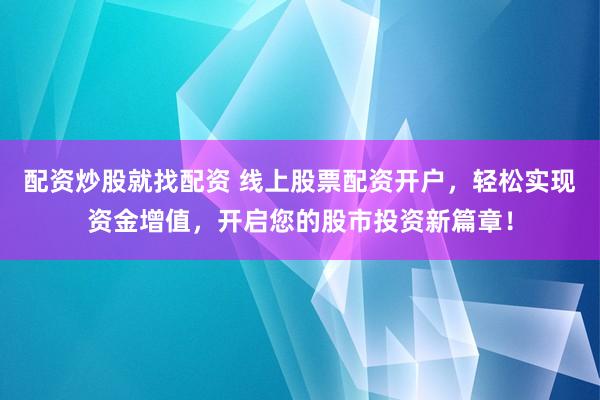 配资炒股就找配资 线上股票配资开户,轻松实现资金增值,开启您的股市投资新篇章!