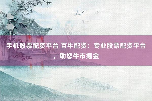手机股票配资平台 百牛配资:专业股票配资平台,助您牛市掘金