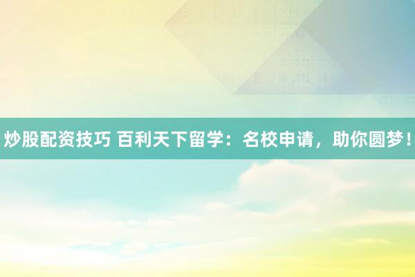 炒股配资技巧 百利天下留学：名校申请，助你圆梦！