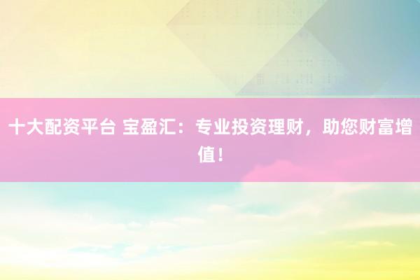 十大配资平台 宝盈汇:专业投资理财,助您财富增值!