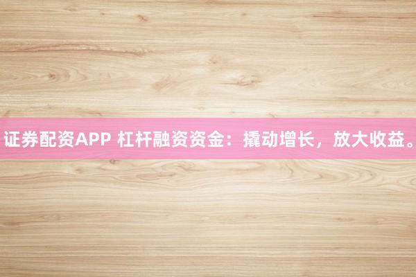 证券配资APP 杠杆融资资金：撬动增长，放大收益。