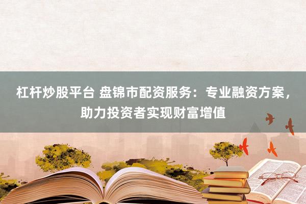 杠杆炒股平台 盘锦市配资服务:专业融资方案,助力投资者实现财富增值