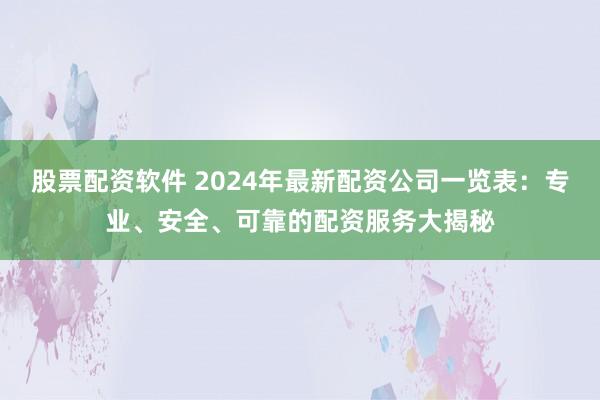 股票配资软件 2024年最新配资公司一览表：专业、安全、可靠的配资服务大揭秘