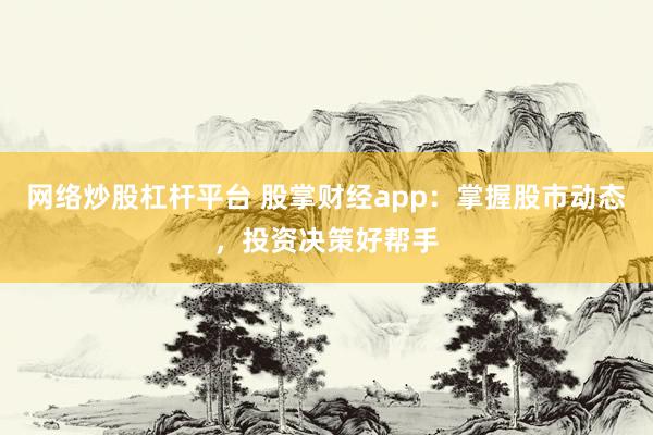 网络炒股杠杆平台 股掌财经app：掌握股市动态，投资决策好帮手