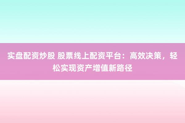 实盘配资炒股 股票线上配资平台：高效决策，轻松实现资产增值新路径