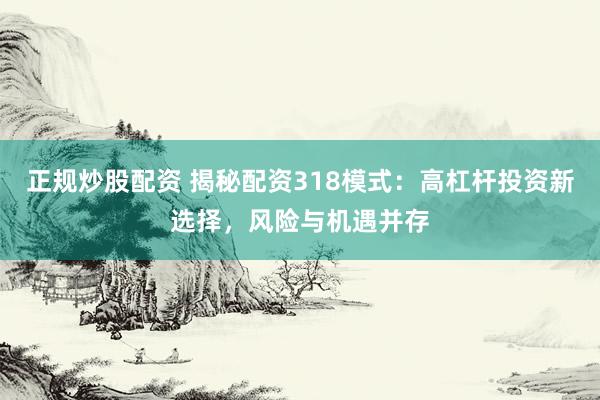 正规炒股配资 揭秘配资318模式：高杠杆投资新选择，风险与机遇并存