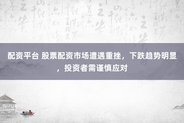 配资平台 股票配资市场遭遇重挫，下跌趋势明显，投资者需谨慎应对
