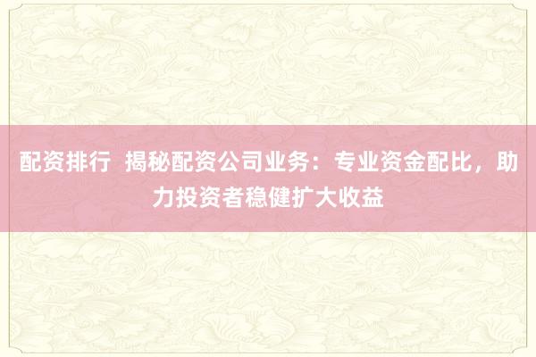 配资排行  揭秘配资公司业务：专业资金配比，助力投资者稳健扩大收益