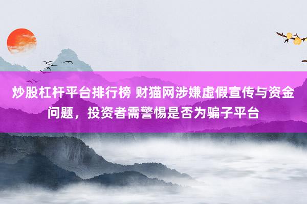 炒股杠杆平台排行榜 财猫网涉嫌虚假宣传与资金问题，投资者需警惕是否为骗子平台