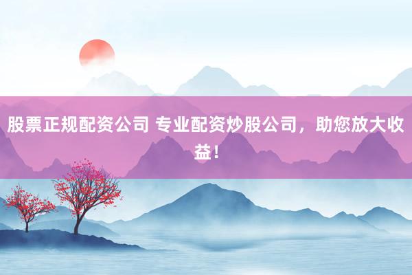 股票正规配资公司 专业配资炒股公司,助您放大收益!