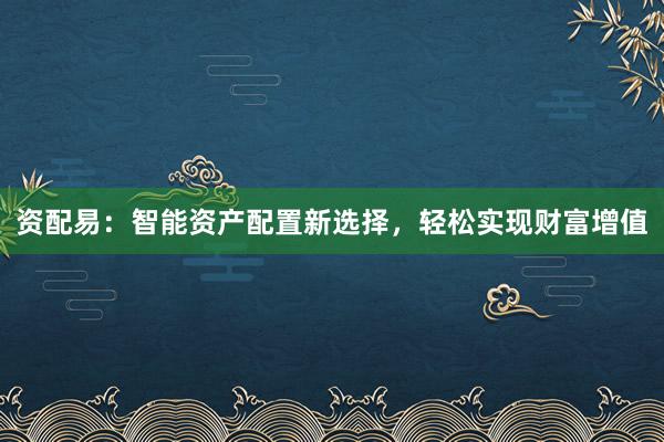 资配易：智能资产配置新选择，轻松实现财富增值