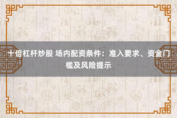 十倍杠杆炒股 场内配资条件：准入要求、资金门槛及风险提示