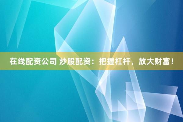 在线配资公司 炒股配资：把握杠杆，放大财富！