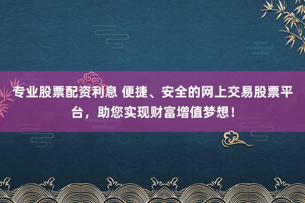 专业股票配资利息 便捷、安全的网上交易股票平台，助您实现财富增值梦想！