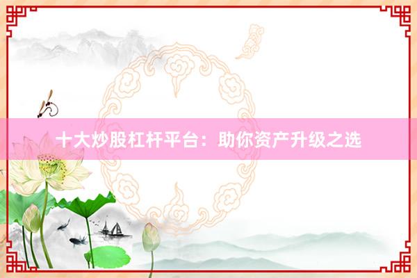 十大炒股杠杆平台：助你资产升级之选