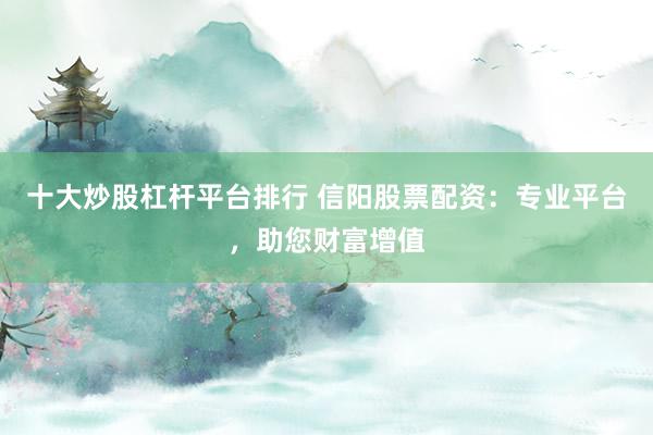 十大炒股杠杆平台排行 信阳股票配资:专业平台,助您财富增值