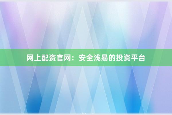 网上配资官网:安全浅易的投资平台