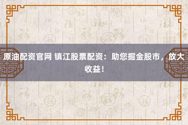原油配资官网 镇江股票配资:助您掘金股市,放大收益!
