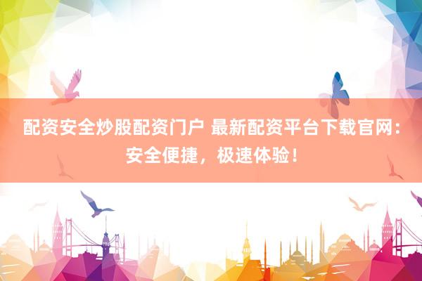 配资安全炒股配资门户 最新配资平台下载官网:安全便捷,极速体验!