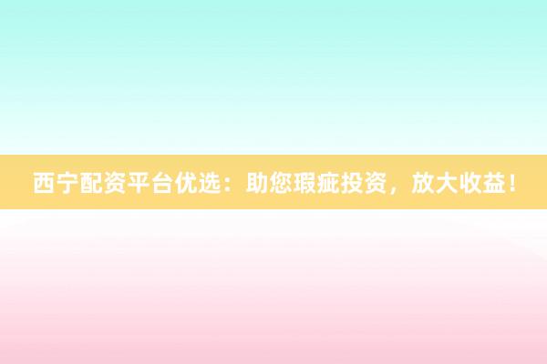 西宁配资平台优选:助您瑕疵投资,放大收益!