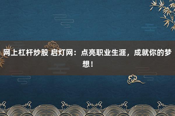 网上杠杆炒股 启灯网：点亮职业生涯，成就你的梦想！