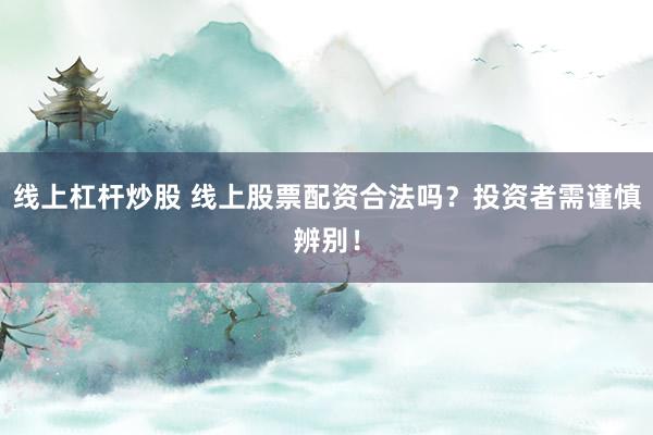 线上杠杆炒股 线上股票配资合法吗？投资者需谨慎辨别！