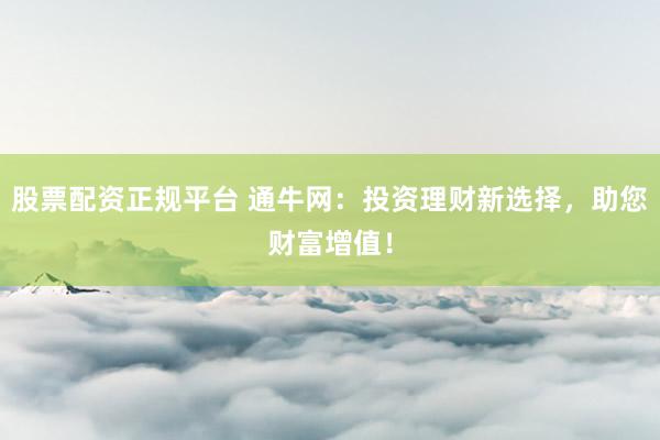 股票配资正规平台 通牛网：投资理财新选择，助您财富增值！