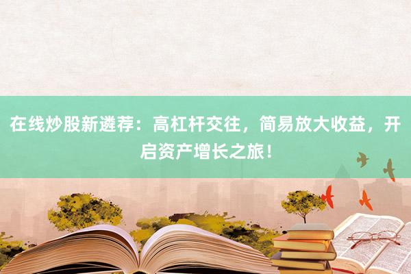 在线炒股新遴荐：高杠杆交往，简易放大收益，开启资产增长之旅！