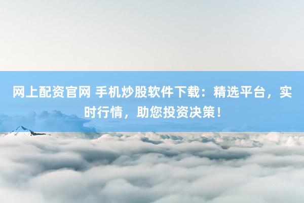 网上配资官网 手机炒股软件下载：精选平台，实时行情，助您投资决策！