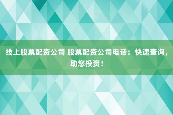 线上股票配资公司 股票配资公司电话:快速查询,助您投资!