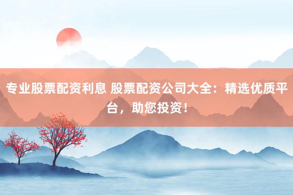 专业股票配资利息 股票配资公司大全:精选优质平台,助您投资!