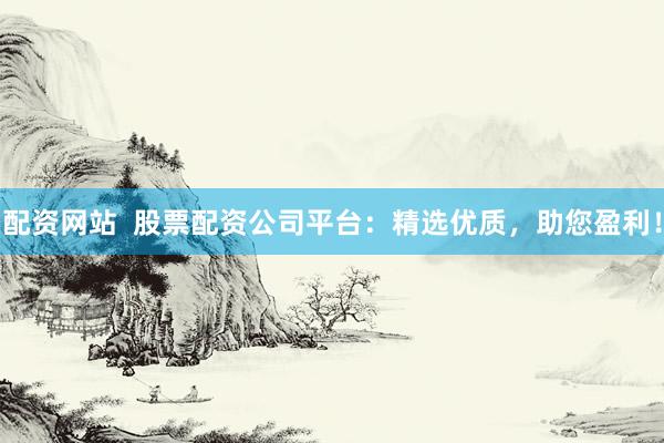 配资网站 股票配资公司平台:精选优质,助您盈利!
