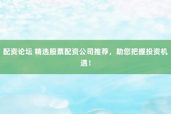 配资论坛 精选股票配资公司推荐,助您把握投资机遇!
